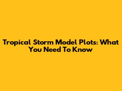 Tropical Storm Model Plots: What You Need To Know