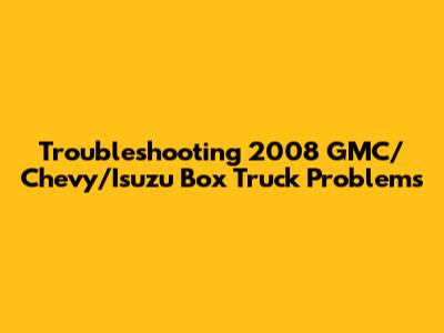 Troubleshooting 2008 GMC/Chevy/Isuzu Box Truck Problems