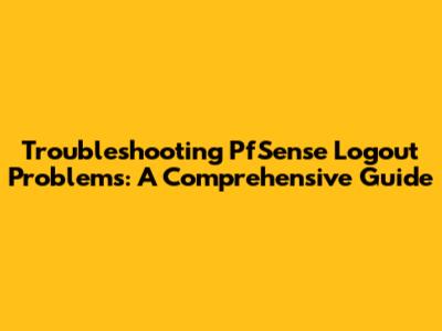 Troubleshooting PfSense Logout Problems: A Comprehensive Guide