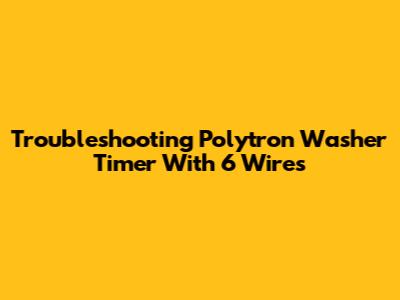 Troubleshooting Polytron Washer Timer With 6 Wires