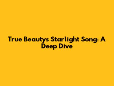 True Beauty's Starlight Song: A Deep Dive