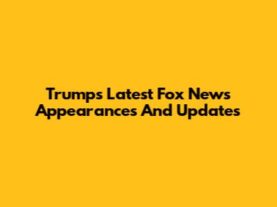 Trump's Latest Fox News Appearances And Updates