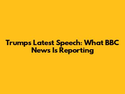 Trump's Latest Speech: What BBC News Is Reporting