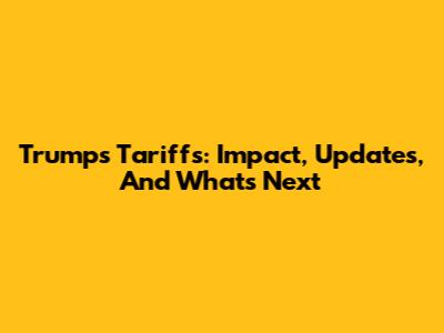 Trump's Tariffs: Impact, Updates, And What's Next
