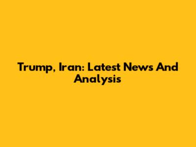 Trump, Iran: Latest News And Analysis