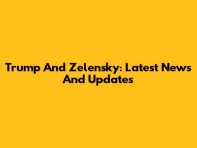 Trump And Zelensky: Latest News And Updates