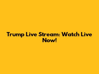 Trump Live Stream: Watch Live Now!