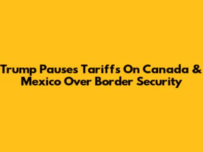 Trump Pauses Tariffs On Canada & Mexico Over Border Security