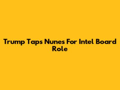 Trump Taps Nunes For Intel Board Role