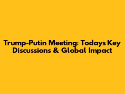 Trump-Putin Meeting: Today's Key Discussions & Global Impact