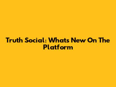 Truth Social: What's New On The Platform