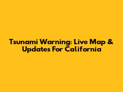 Tsunami Warning: Live Map & Updates For California