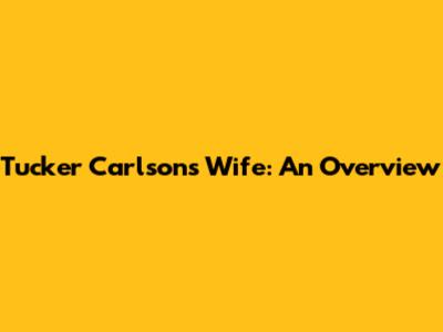 Tucker Carlson's Wife: An Overview
