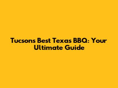 Tucson's Best Texas BBQ: Your Ultimate Guide
