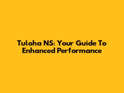 Tuloha NS: Your Guide To Enhanced Performance