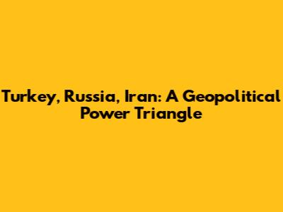 Turkey, Russia, Iran: A Geopolitical Power Triangle