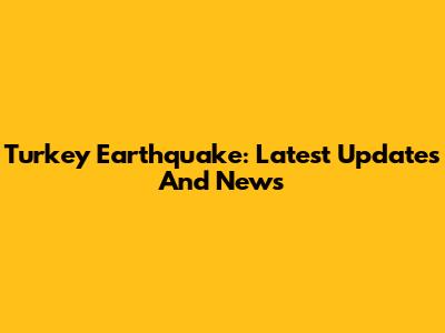 Turkey Earthquake: Latest Updates And News