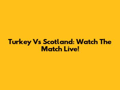 Turkey Vs Scotland: Watch The Match Live!