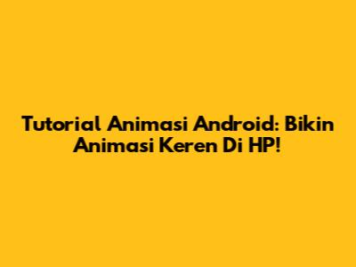 Tutorial Animasi Android: Bikin Animasi Keren Di HP!