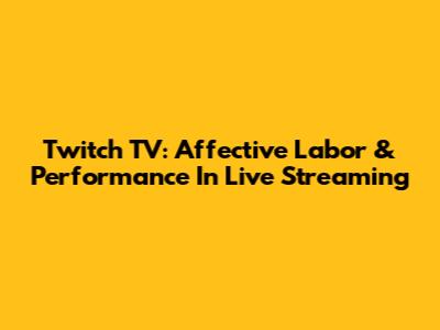 Twitch TV: Affective Labor & Performance In Live Streaming