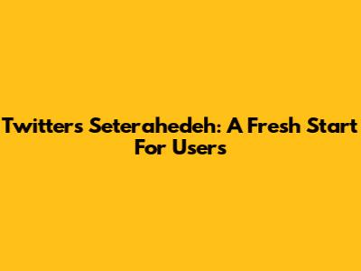 Twitter's Seterahedeh: A Fresh Start For Users