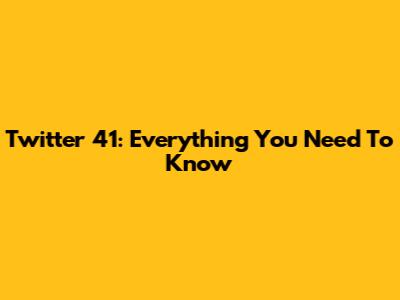 Twitter 41: Everything You Need To Know