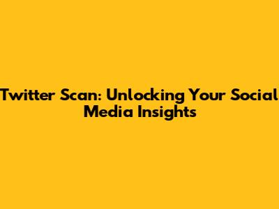 Twitter Scan: Unlocking Your Social Media Insights