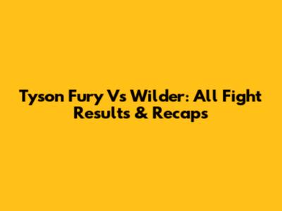 Tyson Fury Vs Wilder: All Fight Results & Recaps
