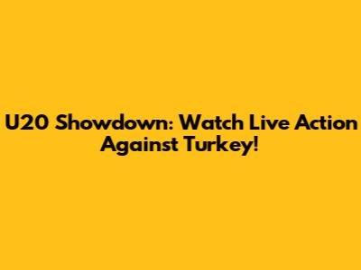 U20 Showdown: Watch Live Action Against Turkey!