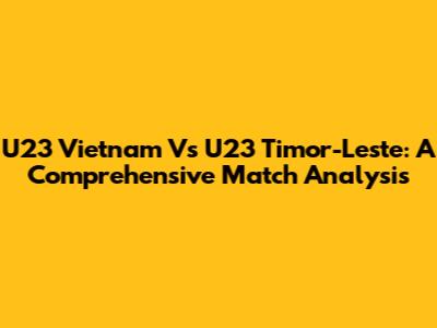 U23 Vietnam Vs U23 Timor-Leste: A Comprehensive Match Analysis