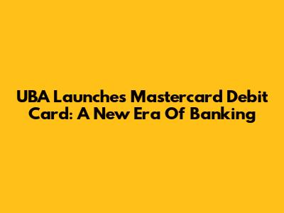 UBA Launches Mastercard Debit Card: A New Era Of Banking