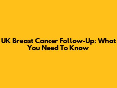 UK Breast Cancer Follow-Up: What You Need To Know