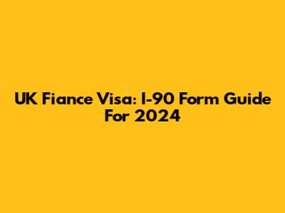 UK Fiance Visa: I-90 Form Guide For 2024