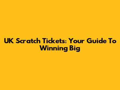UK Scratch Tickets: Your Guide To Winning Big