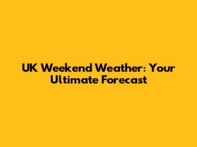 UK Weekend Weather: Your Ultimate Forecast