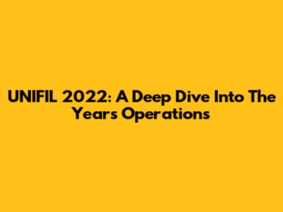 UNIFIL 2022: A Deep Dive Into The Year's Operations