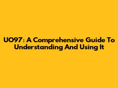UO97: A Comprehensive Guide To Understanding And Using It