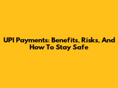 UPI Payments: Benefits, Risks, And How To Stay Safe