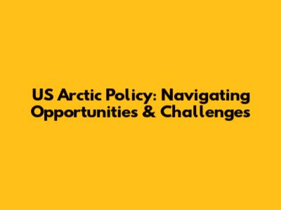 US Arctic Policy: Navigating Opportunities & Challenges
