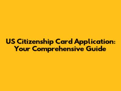 US Citizenship Card Application: Your Comprehensive Guide