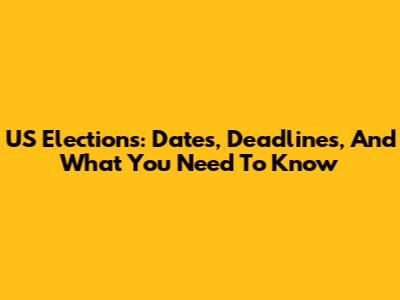 US Elections: Dates, Deadlines, And What You Need To Know