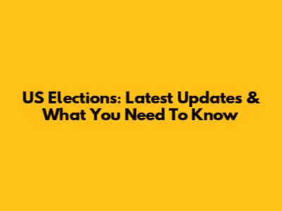 US Elections: Latest Updates & What You Need To Know