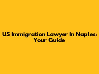 US Immigration Lawyer In Naples: Your Guide