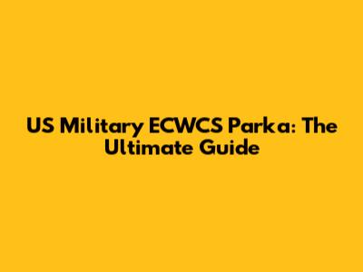 US Military ECWCS Parka: The Ultimate Guide