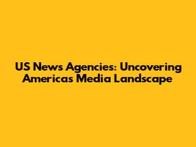 US News Agencies: Uncovering America's Media Landscape