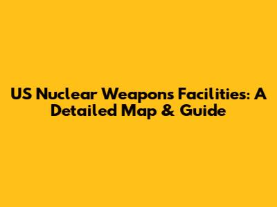 US Nuclear Weapons Facilities: A Detailed Map & Guide