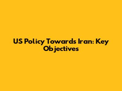US Policy Towards Iran: Key Objectives