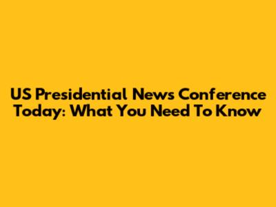 US Presidential News Conference Today: What You Need To Know