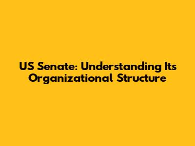 US Senate: Understanding Its Organizational Structure