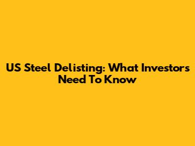 US Steel Delisting: What Investors Need To Know